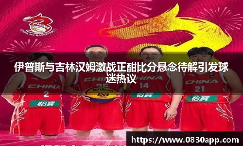 伊普斯与吉林汉姆激战正酣比分悬念待解引发球迷热议